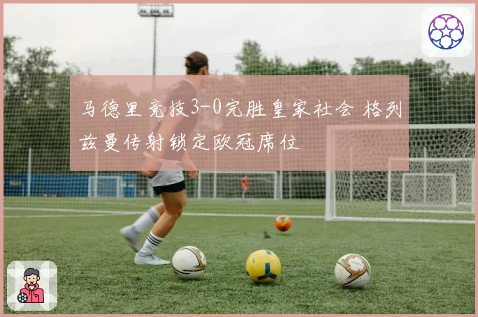 马德里竞技3-0完胜皇家社会 格列兹曼传射锁定欧冠席位