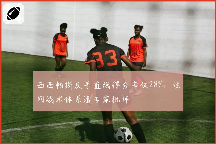 西西帕斯反手直线得分率仅28%,法网战术体系遭专家批评
