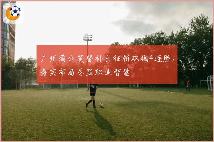 广州蒲公英替补出征斩双线4连胜，务实布局尽显职业智慧
