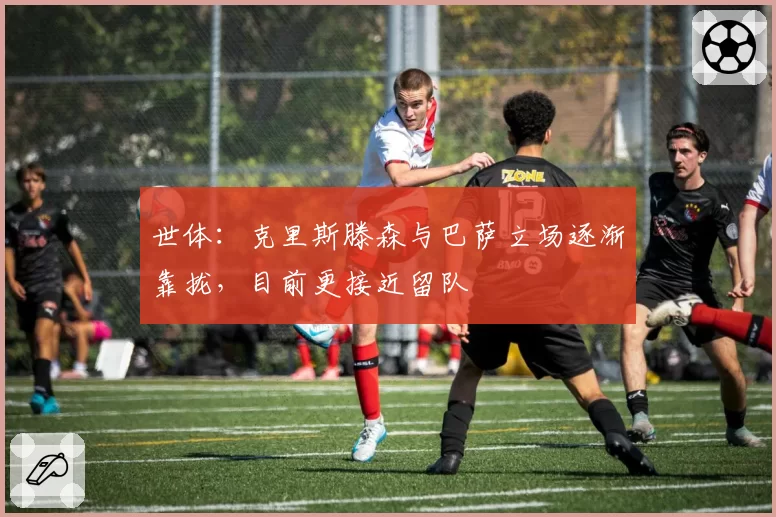 世体：克里斯滕森与巴萨立场逐渐靠拢，目前更接近留队