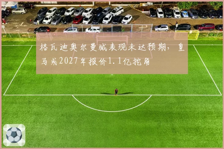 格瓦迪奥尔曼城表现未达预期，皇马或2027年报价1.1亿挖角