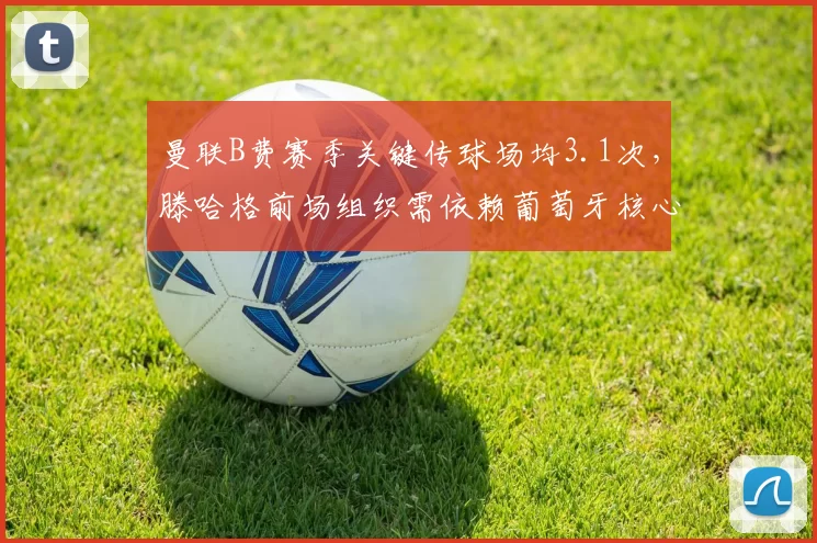 曼联B费赛季关键传球场均3.1次，滕哈格前场组织需依赖葡萄牙核心