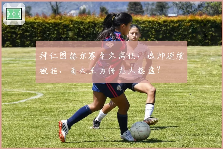 拜仁图赫尔赛季末离任，选帅连续被拒，南大王为何无人接盘？
