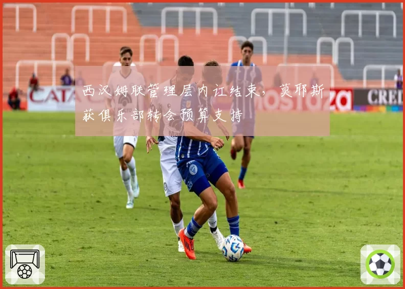 西汉姆联管理层内讧结束，莫耶斯获俱乐部转会预算支持