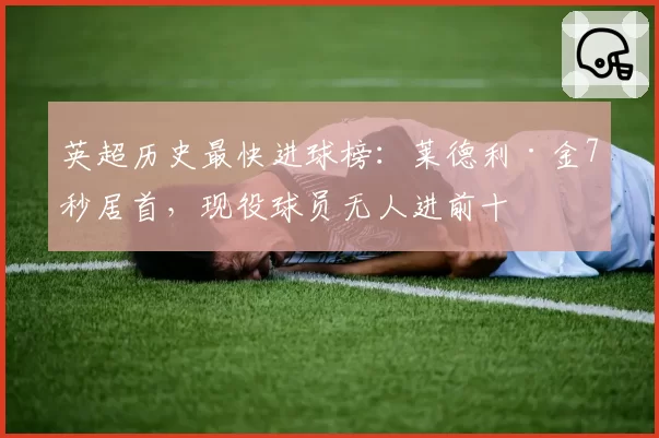 英超历史最快进球榜：莱德利·金7秒居首，现役球员无人进前十