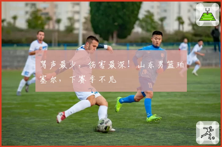 骂声最少，伤害最深！山东男篮珀塞尔，下赛季不见