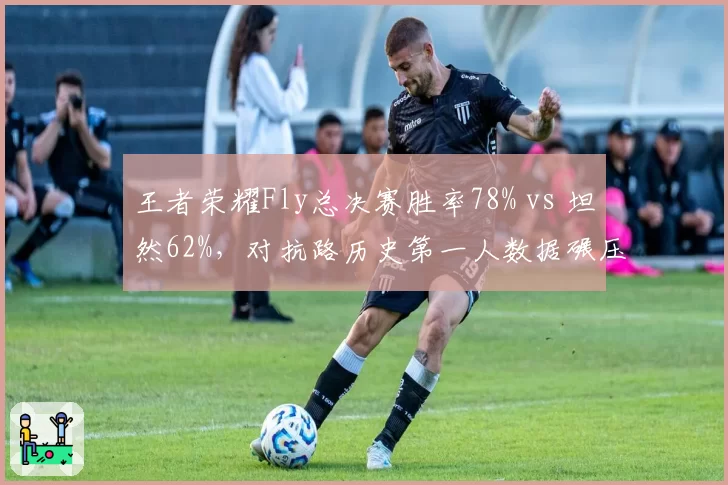 王者荣耀Fly总决赛胜率78% vs 坦然62%,对抗路历史第一人数据碾压