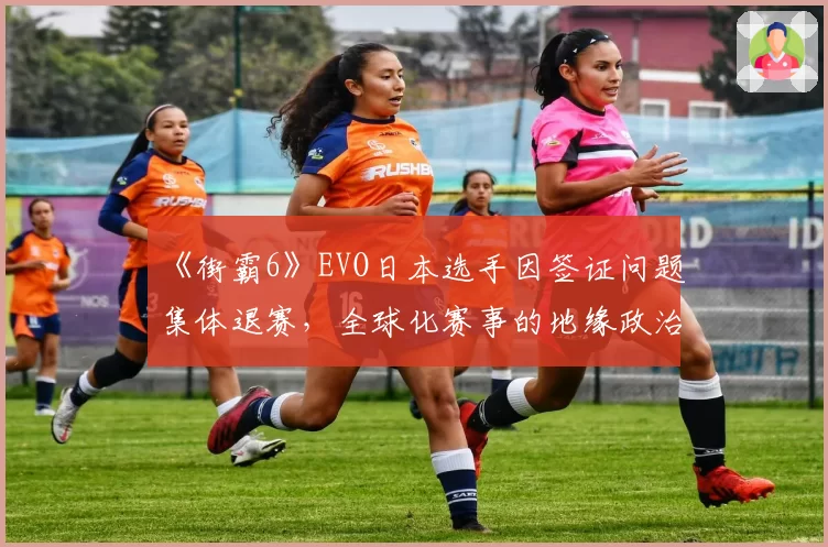 《街霸6》EVO日本选手因签证问题集体退赛，全球化赛事的地缘政治壁垒凸显