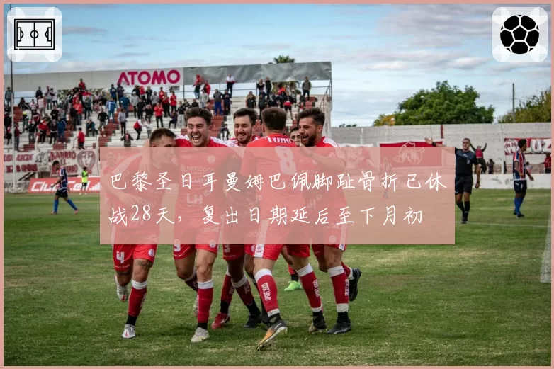 巴黎圣日耳曼姆巴佩脚趾骨折已休战28天，复出日期延后至下月初