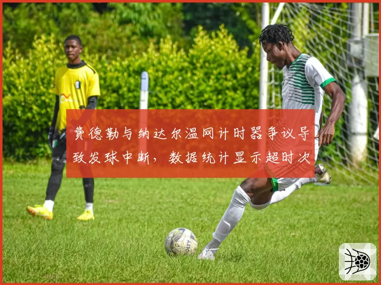 费德勒与纳达尔温网计时器争议导致发球中断，数据统计显示超时次数差3倍