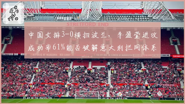 中国女排3-0横扫波兰，李盈莹进攻成功率61%能否破解意大利拦网体系？