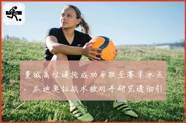 曼城高位逼抢成功率跌至赛季冰点，瓜迪奥拉战术被对手研究透彻引发质疑