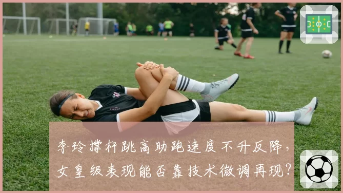 李玲撑杆跳高助跑速度不升反降,女皇级表现能否靠技术微调再现?
