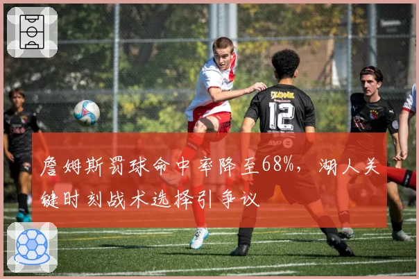 詹姆斯罚球命中率降至68%，湖人关键时刻战术选择引争议