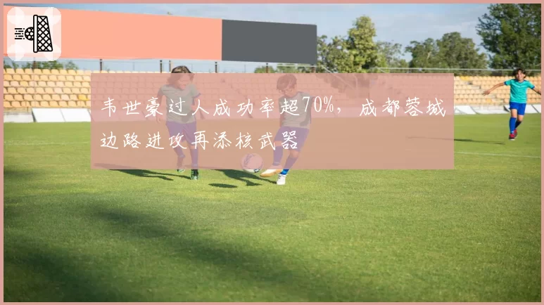 韦世豪过人成功率超70%,成都蓉城边路进攻再添核武器