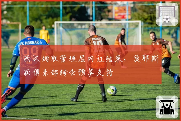 西汉姆联管理层内讧结束，莫耶斯获俱乐部转会预算支持