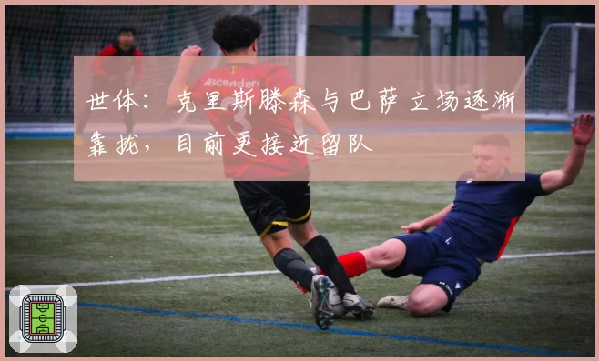 世体：克里斯滕森与巴萨立场逐渐靠拢，目前更接近留队