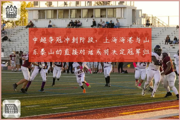 中超争冠冲刺阶段，上海海港与山东泰山的直接对话或将决定冠军归属