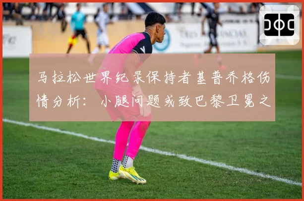 马拉松世界纪录保持者基普乔格伤情分析：小腿问题或致巴黎卫冕之路受阻