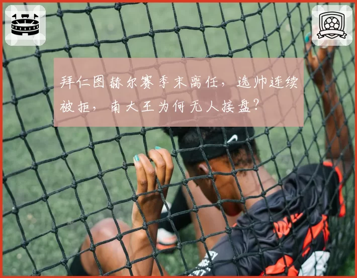 拜仁图赫尔赛季末离任，选帅连续被拒，南大王为何无人接盘？