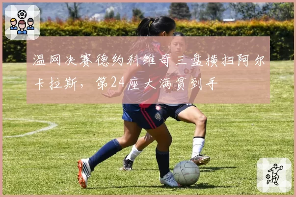 温网决赛德约科维奇三盘横扫阿尔卡拉斯，第24座大满贯到手