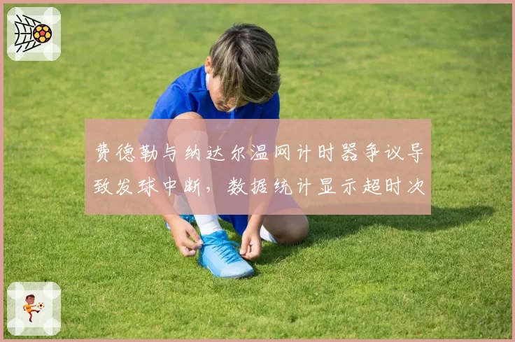 费德勒与纳达尔温网计时器争议导致发球中断，数据统计显示超时次数差3倍
