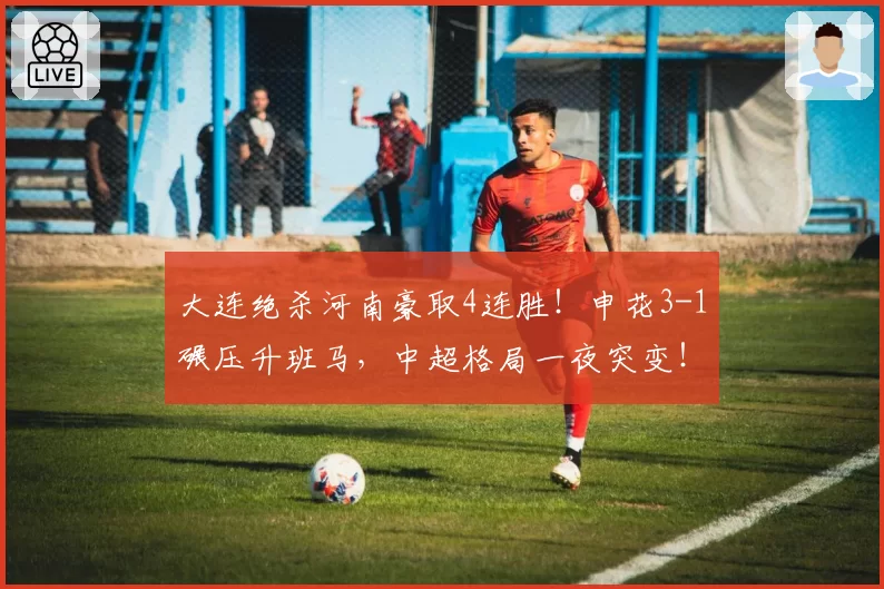 大连绝杀河南豪取4连胜！申花3-1碾压升班马，中超格局一夜突变！