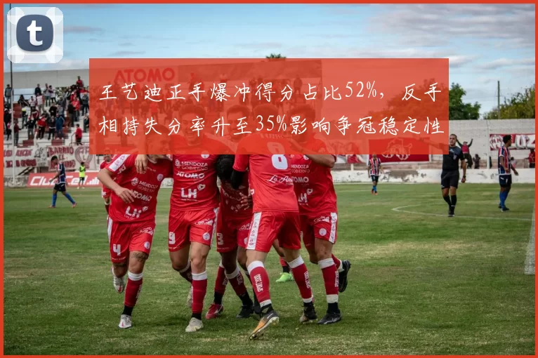 王艺迪正手爆冲得分占比52%，反手相持失分率升至35%影响争冠稳定性