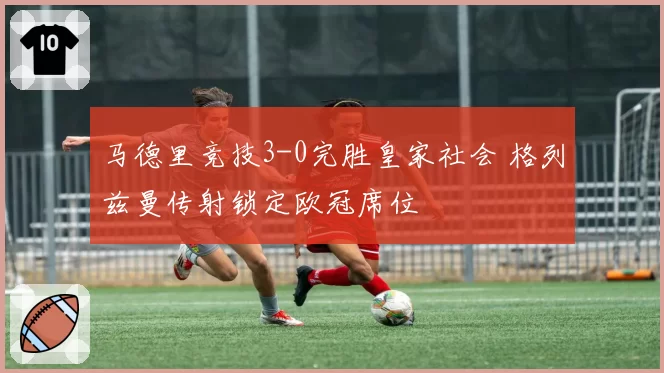 马德里竞技3-0完胜皇家社会 格列兹曼传射锁定欧冠席位