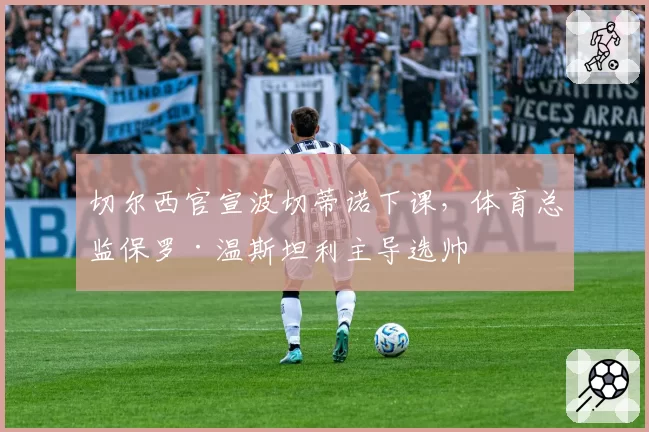 切尔西官宣波切蒂诺下课,体育总监保罗·温斯坦利主导选帅