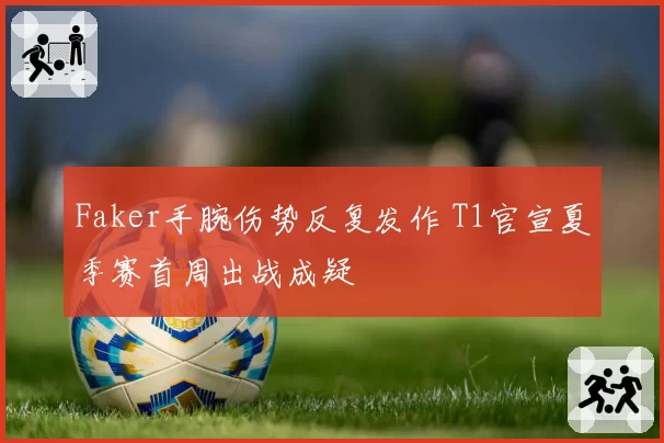 Faker手腕伤势反复发作 T1官宣夏季赛首周出战成疑
