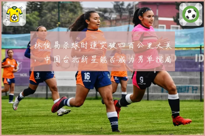 林俊易杀球时速突破四百公里大关，中国台北新星能否成为男单搅局者？