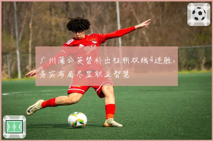 广州蒲公英替补出征斩双线4连胜，务实布局尽显职业智慧