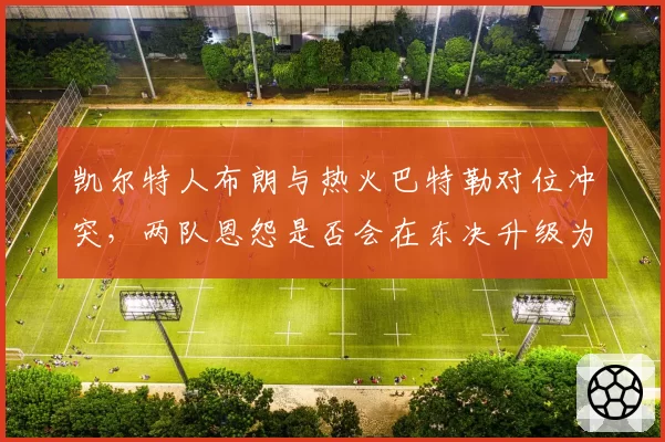 凯尔特人布朗与热火巴特勒对位冲突，两队恩怨是否会在东决升级为群殴？
