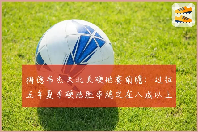 梅德韦杰夫北美硬地赛前瞻：过往五年夏季硬地胜率稳定在八成以上