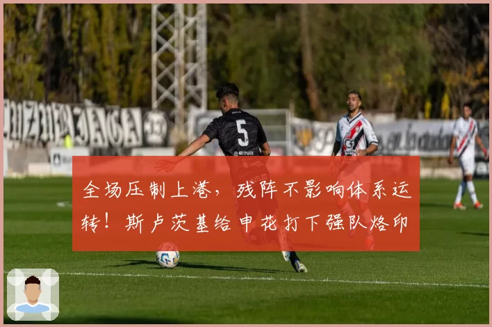 全场压制上港，残阵不影响体系运转！斯卢茨基给申花打下强队烙印