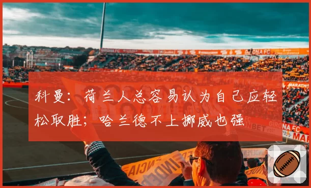 科曼:荷兰人总容易认为自己应轻松取胜;哈兰德不上挪威也强