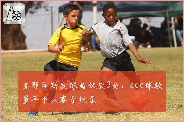 克耶高斯发球局仅失3分，ace球数量平个人赛季纪录