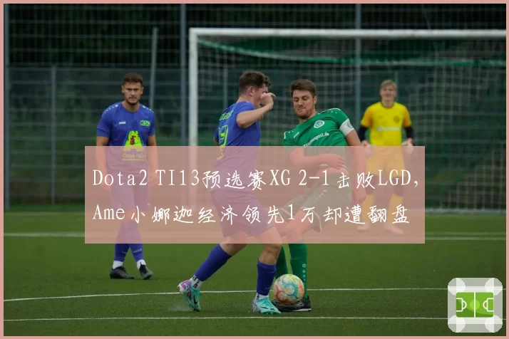 Dota2 TI13预选赛XG 2-1击败LGD，Ame小娜迦经济领先1万却遭翻盘