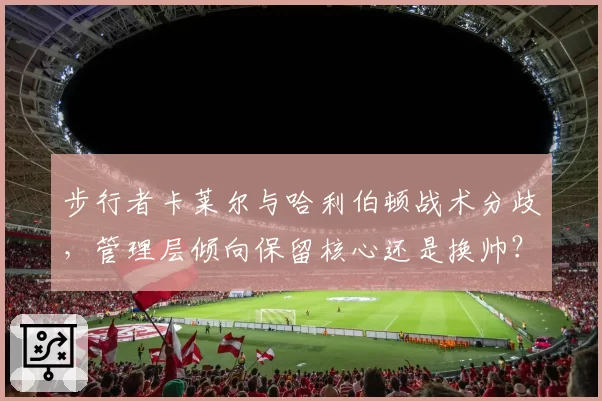 步行者卡莱尔与哈利伯顿战术分歧，管理层倾向保留核心还是换帅？
