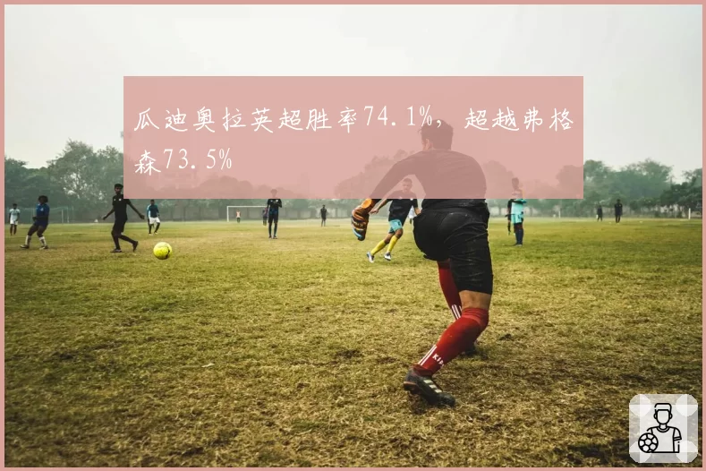 瓜迪奥拉英超胜率74.1%，超越弗格森73.5%