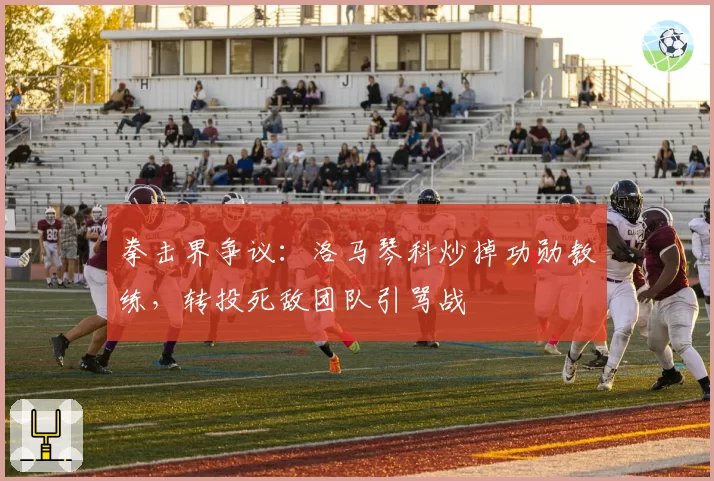 拳击界争议：洛马琴科炒掉功勋教练，转投死敌团队引骂战