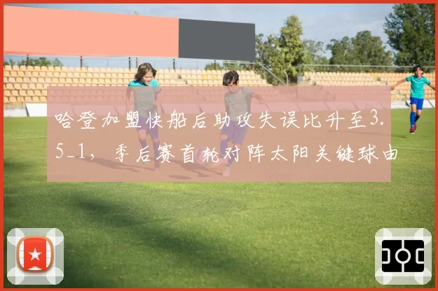 哈登加盟快船后助攻失误比升至3.5_1，季后赛首轮对阵太阳关键球由谁掌控？