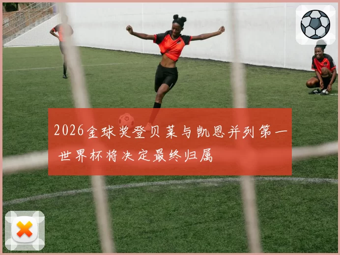 2026金球奖登贝莱与凯恩并列第一 世界杯将决定最终归属