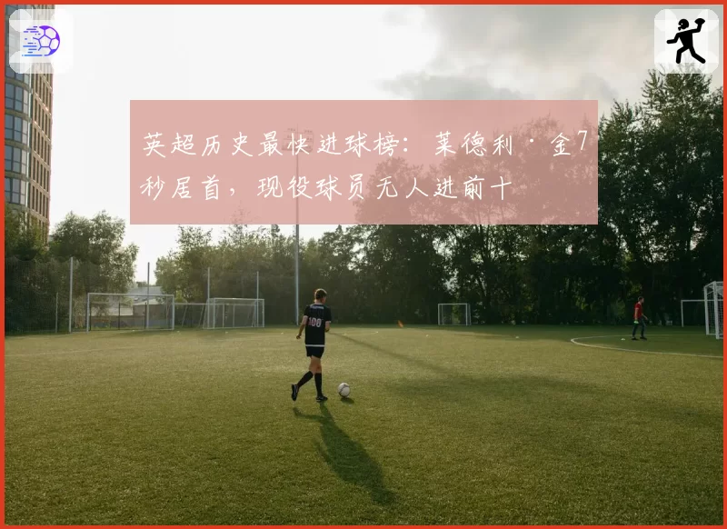 英超历史最快进球榜：莱德利·金7秒居首，现役球员无人进前十