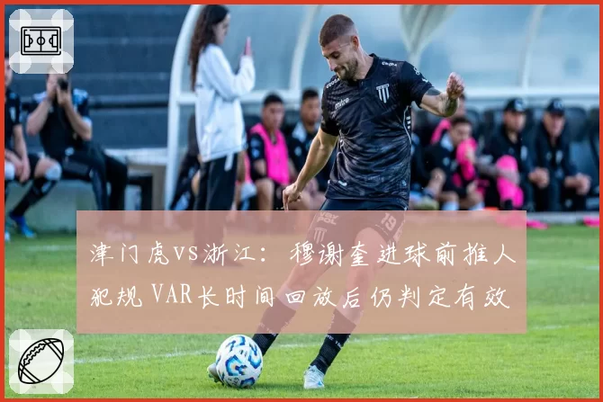 津门虎vs浙江:穆谢奎进球前推人犯规 VAR长时间回放后仍判定有效