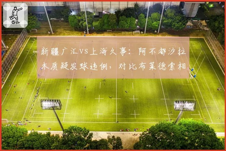 新疆广汇vs上海久事：阿不都沙拉木质疑发球违例，对比布莱德索相同情况未被判罚