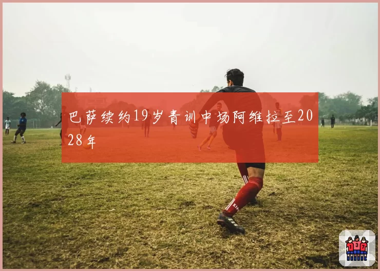 巴萨续约19岁青训中场阿维拉至2028年