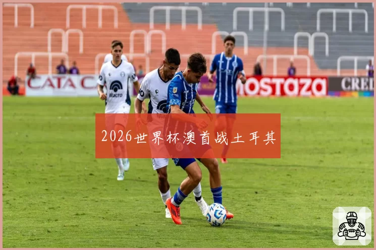2026世界杯澳首战土耳其