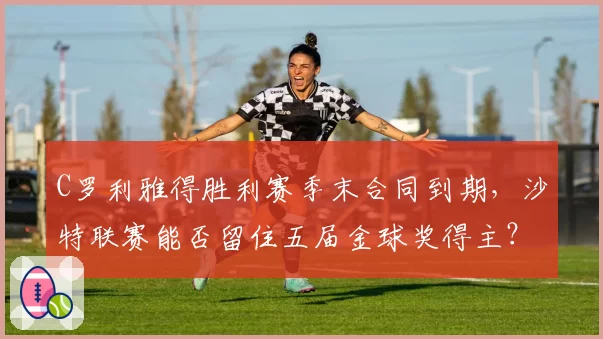 C罗利雅得胜利赛季末合同到期，沙特联赛能否留住五届金球奖得主？